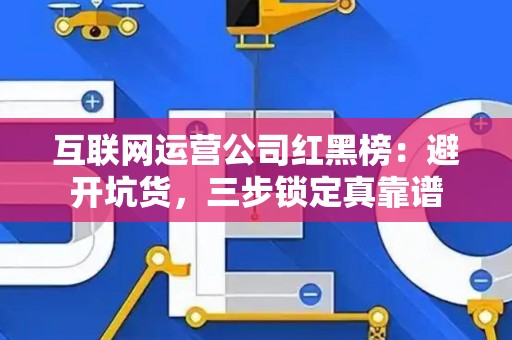 互联网运营公司红黑榜：避开坑货，三步锁定真靠谱