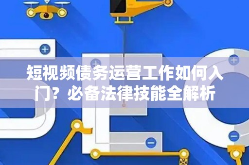 短视频债务运营工作如何入门?必备法律技能全解析 短视频债务运营工作如何入门?必备法律技能全解析