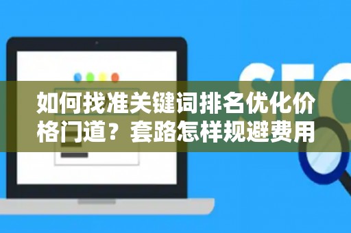 如何找准关键词排名优化价格门道？套路怎样规避费用陷阱？