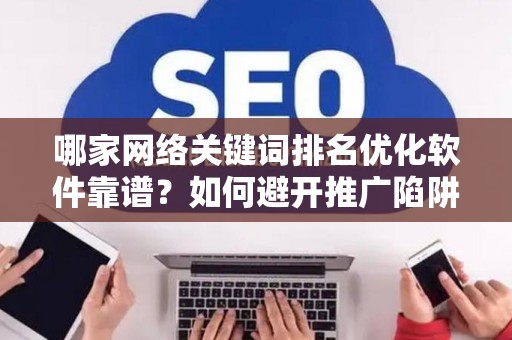 哪家网络关键词排名优化软件靠谱？如何避开推广陷阱妙招？